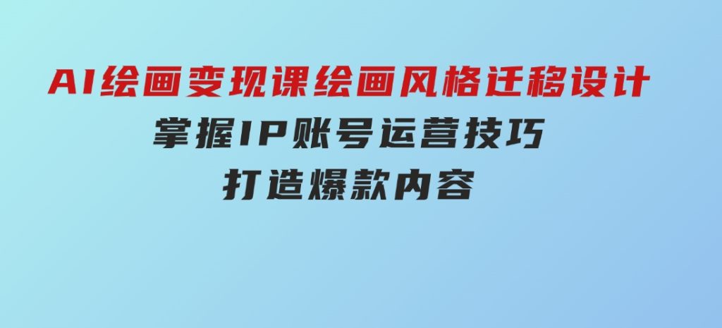 AI绘画变现课，绘画风格迁移设计，掌握IP账号运营技巧，打造爆款内容-92资源网