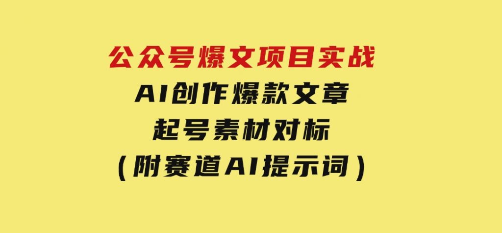 公众号爆文项目实战，AI创作爆款文章，起号素材对标赠（附赛道AI提示词）-92资源网