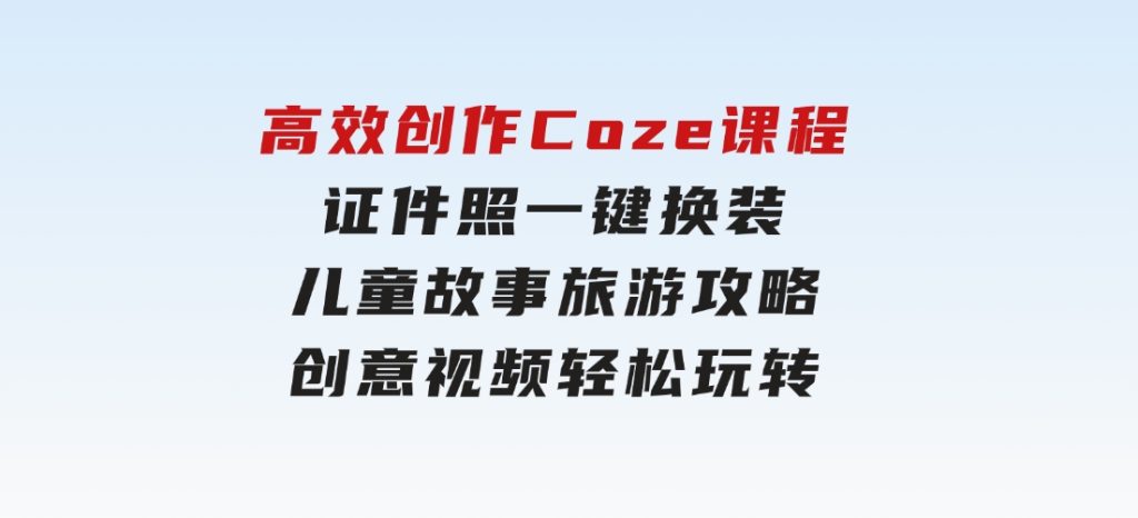 高效创作Coze课程，证件照一键换装，儿童故事旅游攻略，创意视频轻松玩转-92资源网