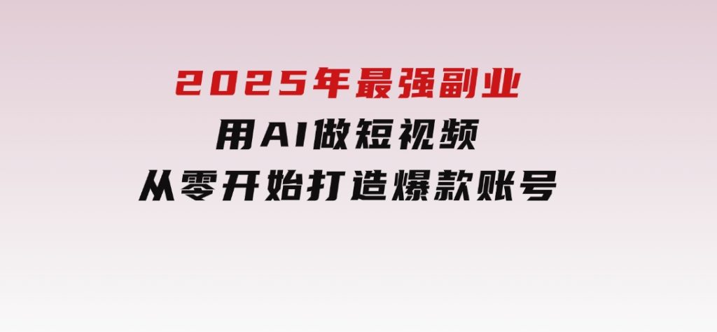 2025年最强副业：用AI做短视频，从零开始打造爆款账号！-92资源网