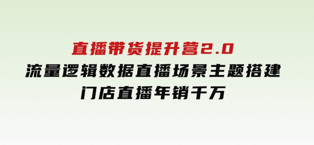 直播带货提升营2.0：流量逻辑数据，直播场景主题搭建，门店直播年销千万-92资源网