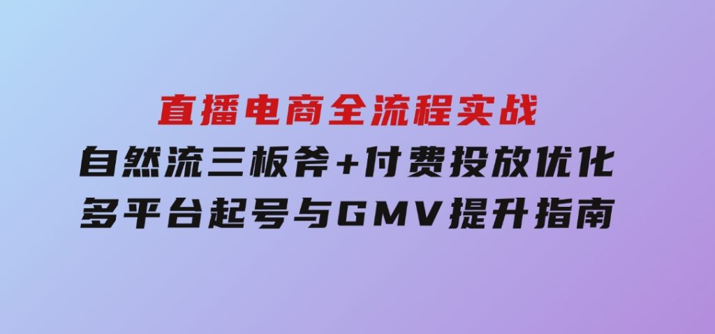 直播电商全流程实战：自然流三板斧+付费投放优化,多平台起号与GMV提升指南-92资源网