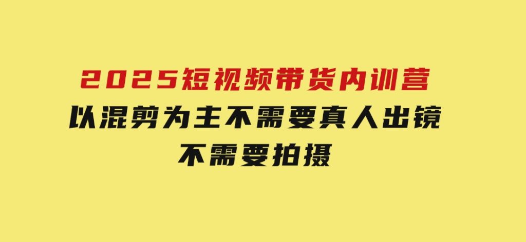 2025短视频带货内训营，以混剪为主，不需要真人出镜，不需要拍摄-92资源网