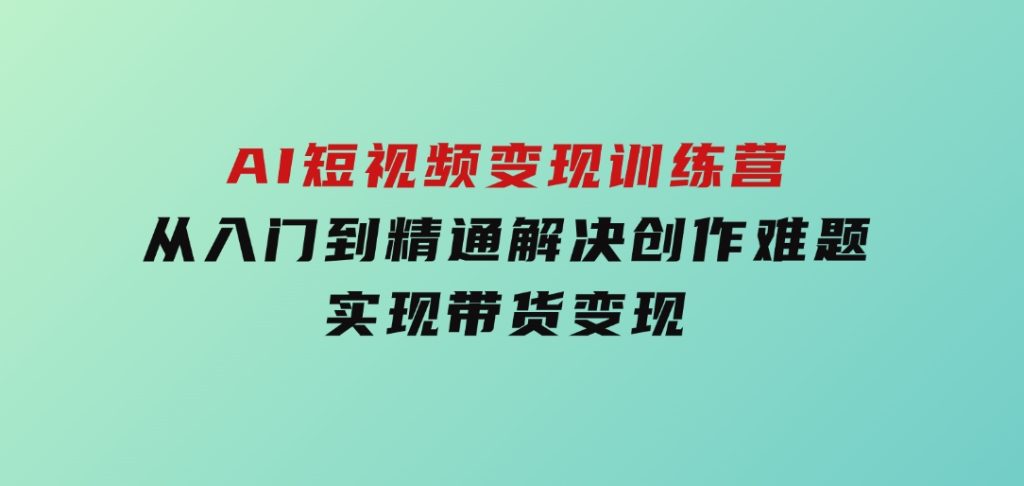 AI短视频变现训练营，从入门到精通解决创作难题，实现带货变现-92资源网