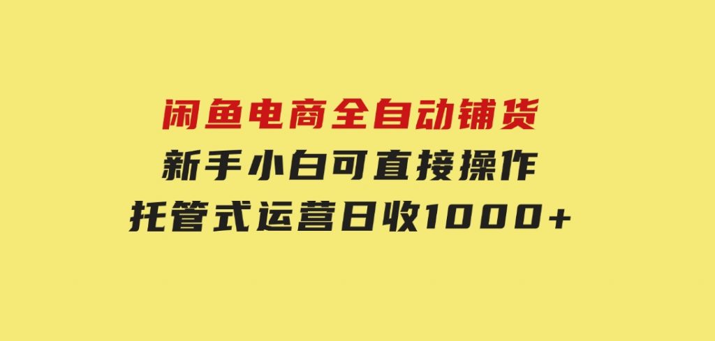 闲鱼电商全自动铺货，新手小白可直接操作，托管式运营，日收1000+-92资源网