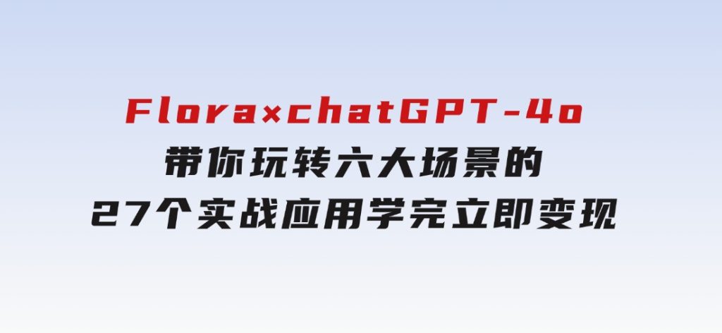 Flora×chatGPT-4o，带你玩转六大场景的27个实战应用，学完立即变现-92资源网
