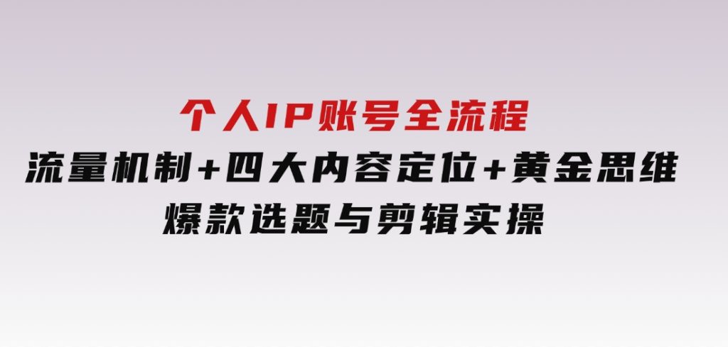 个人IP账号全流程：流量机制+四大内容定位+黄金思维, 爆款选题与剪辑实操-92资源网