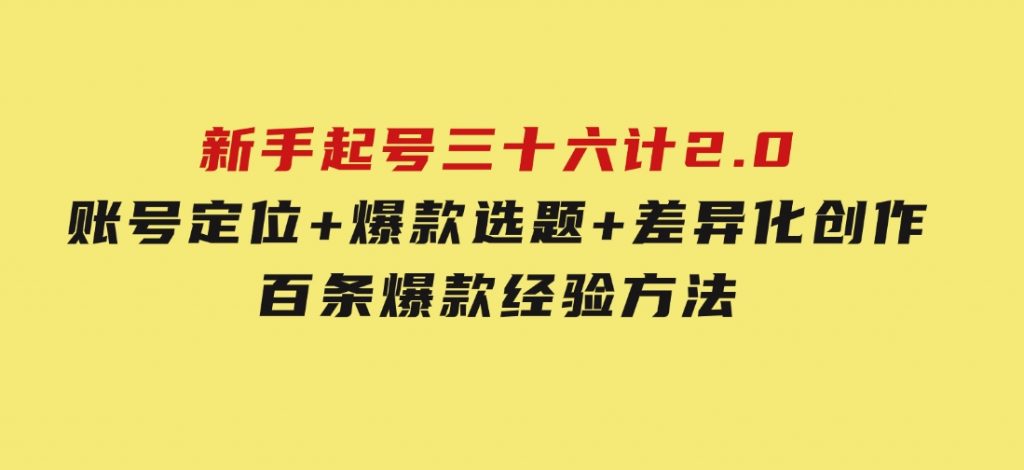 新手起号三十六计2.0：账号定位+爆款选题+差异化创作，百条爆款经验方法！-92资源网