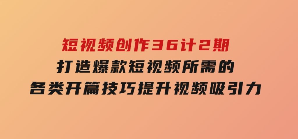 短视频创作36计2期：打造爆款短视频所需的各类开篇技巧，提升视频吸引力-92资源网