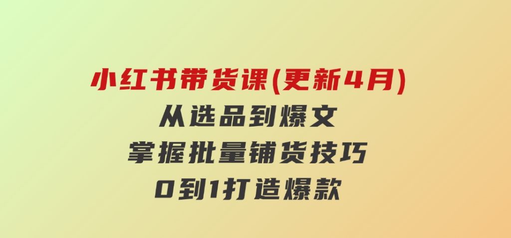 小红书带货课(更新4月)，从选品到爆文，掌握批量铺货技巧，0到1打造爆款-92资源网