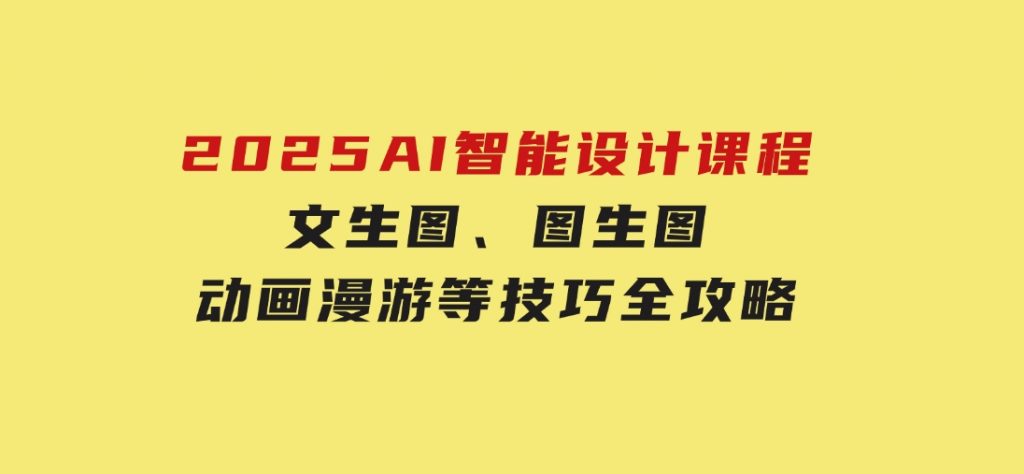 2025AI智能设计课程，文生图、图生图、动画漫游等技巧全攻略-92资源网