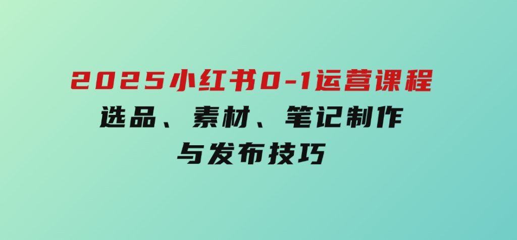 2025小红书0-1运营课程，选品、素材、笔记制作与发布技巧-92资源网