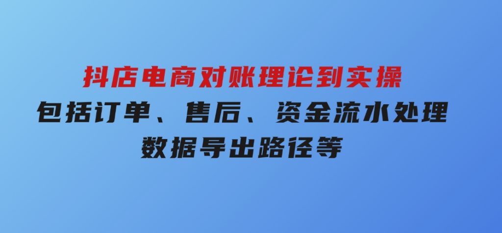 抖店电商对账理论到实操，包括订单、售后、资金流水处理，数据导出路径等-92资源网
