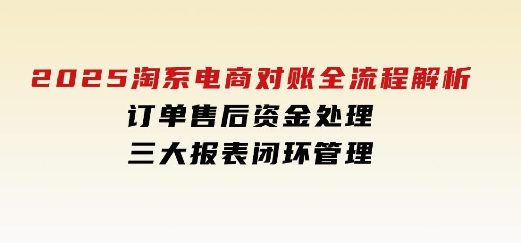 2025淘系电商对账全流程解析，订单售后资金处理，三大报表闭环管理-92资源网