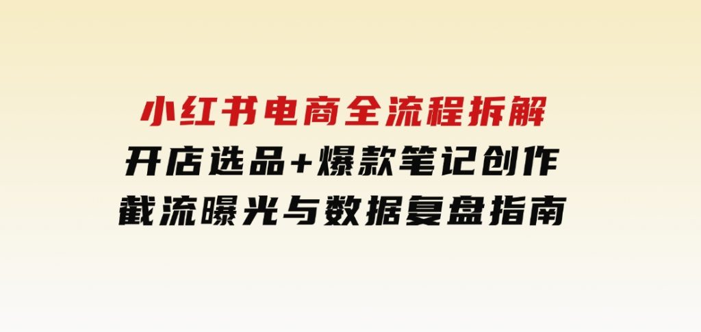 小红书电商全流程拆解：开店选品+爆款笔记创作，截流曝光与数据复盘指南-92资源网