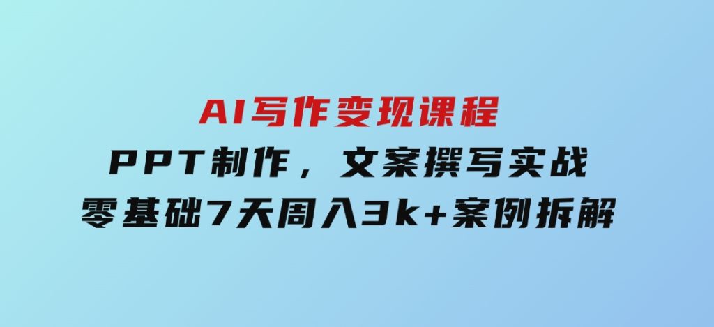 AI写作变现课程：PPT制作，文案撰写实战，零基础7天周入3k+案例拆解-92资源网