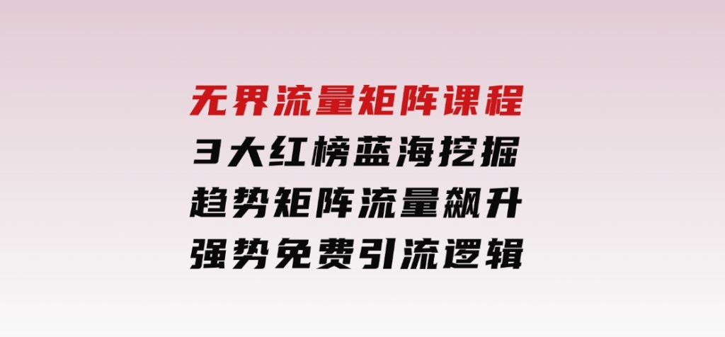 无界流量矩阵课程，3大红榜蓝海挖掘，趋势矩阵流量飙升，强势免费引流逻辑-92资源网
