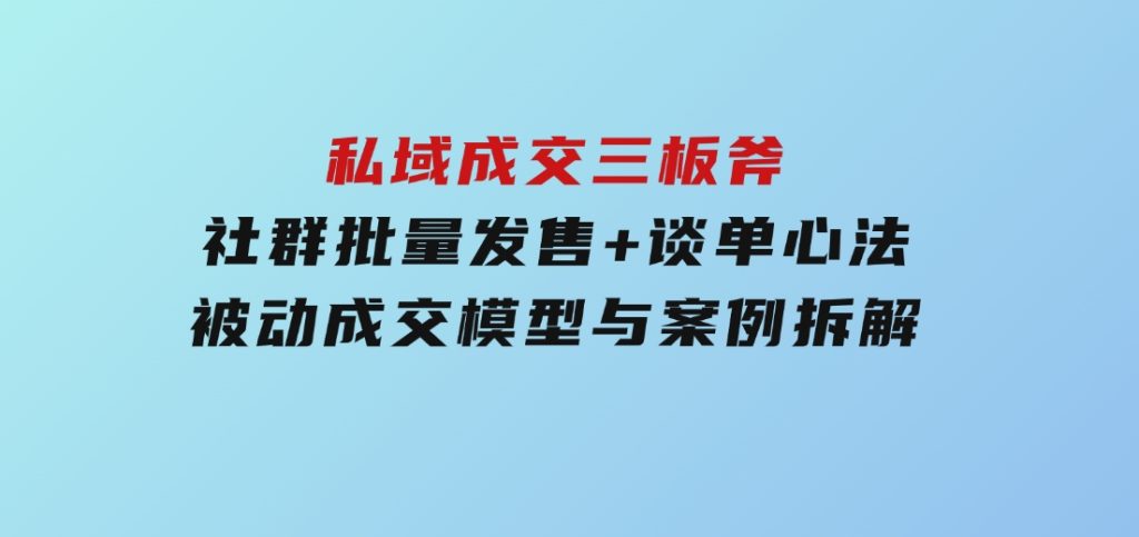 私域成交三板斧：社群批量发售+谈单心法，被动成交模型与案例拆解-92资源网