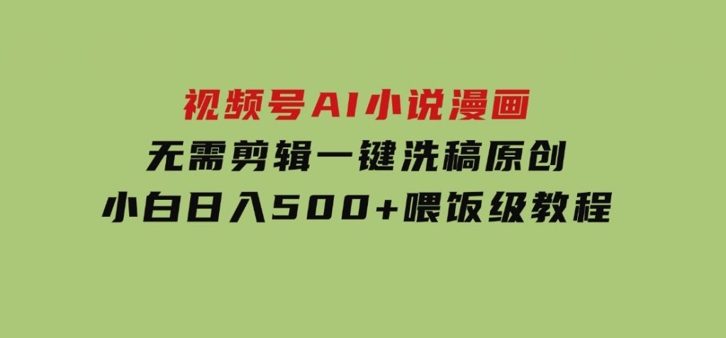 视频号AI小说漫画，无需剪辑，一键洗稿原创，小白日入500+，喂饭级教程-92资源网