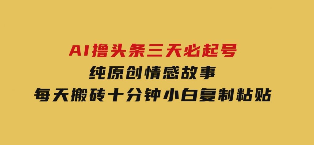 AI撸头条三天必起号，纯原创情感故事，每天搬砖十分钟，小白复制粘贴月-92资源网