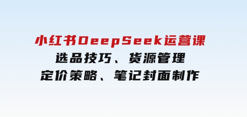 小红书DeepSeek运营课，选品技巧、货源管理、定价策略、笔记封面制作-92资源网
