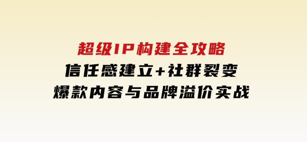 超级IP构建全攻略：信任感建立+社群裂变，爆款内容与品牌溢价实战-92资源网