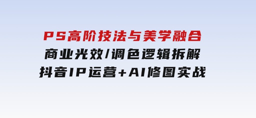 PS高阶技法与美学融合：商业光效/调色逻辑拆解，抖音IP运营+AI修图实战-92资源网