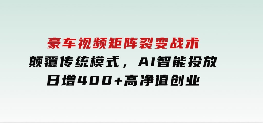 豪车视频矩阵裂变战术，颠覆传统模式，AI智能投放，日增400+高净值创业-92资源网