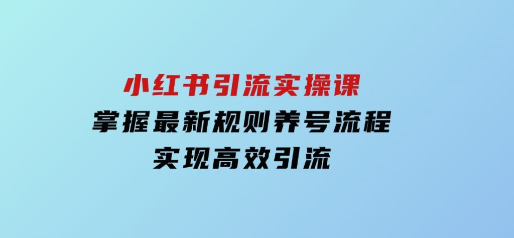 小红书引流实操课，掌握最新规则养号流程，实现高效引流-92资源网