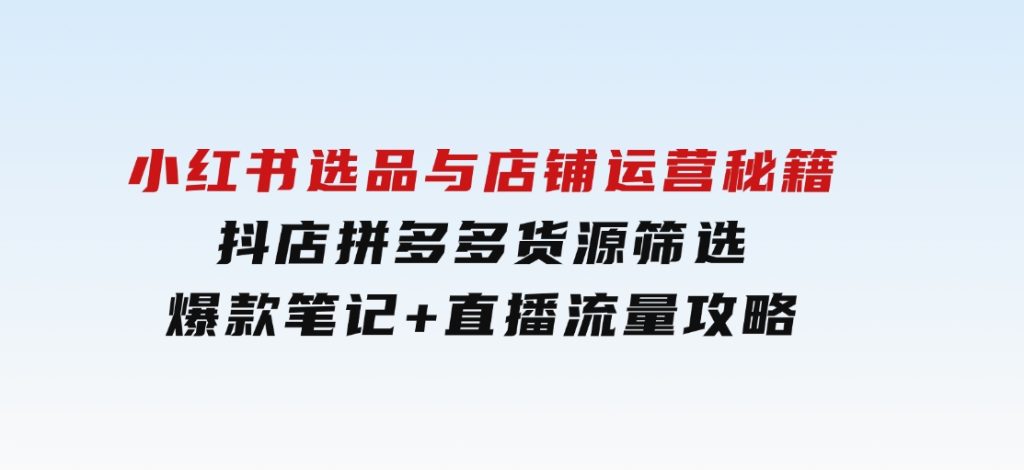 小红书选品与店铺运营秘籍，抖店拼多多货源筛选，爆款笔记+直播流量攻略-92资源网