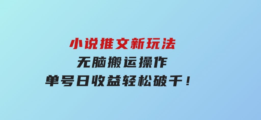 小说推文新玩法，无脑搬运操作，单号日收益轻松破千！-92资源网