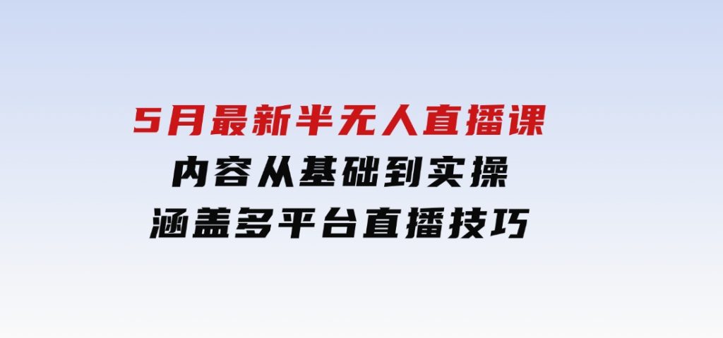 5月最新半无人直播课，内容从基础到实操，涵盖多平台直播技巧-92资源网