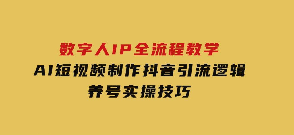 数字人IP全流程教学，AI短视频制作，抖音引流逻辑，养号实操技巧-92资源网