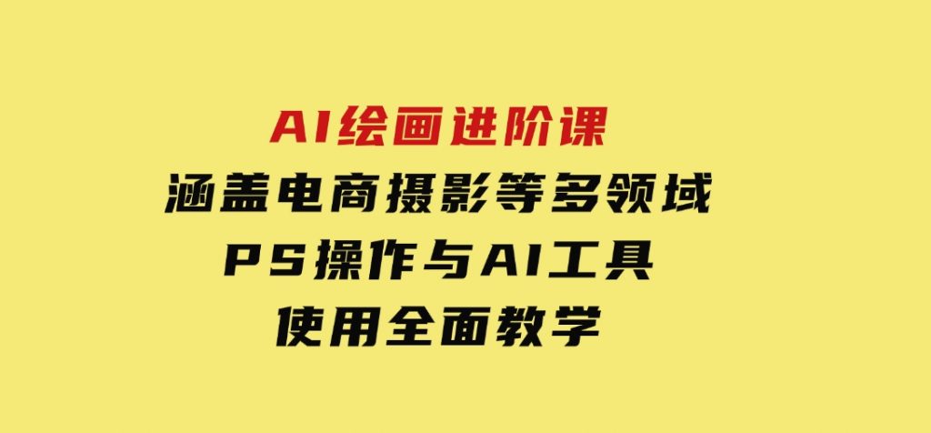 AI绘画进阶课，涵盖电商摄影等多领域，PS操作与AI工具使用全面教学-92资源网