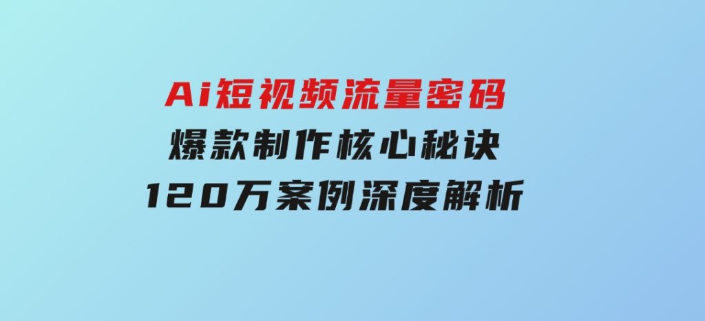 Ai短视频流量密码，爆款制作核心秘诀，120万案例深度解析-92资源网