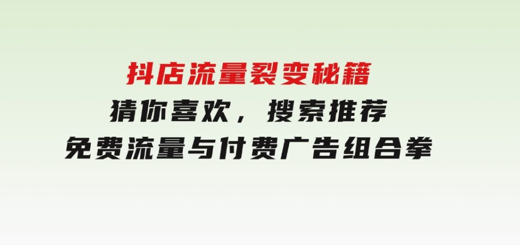 抖店流量裂变秘籍，猜你喜欢，搜索推荐，免费流量与付费广告组合拳-92资源网