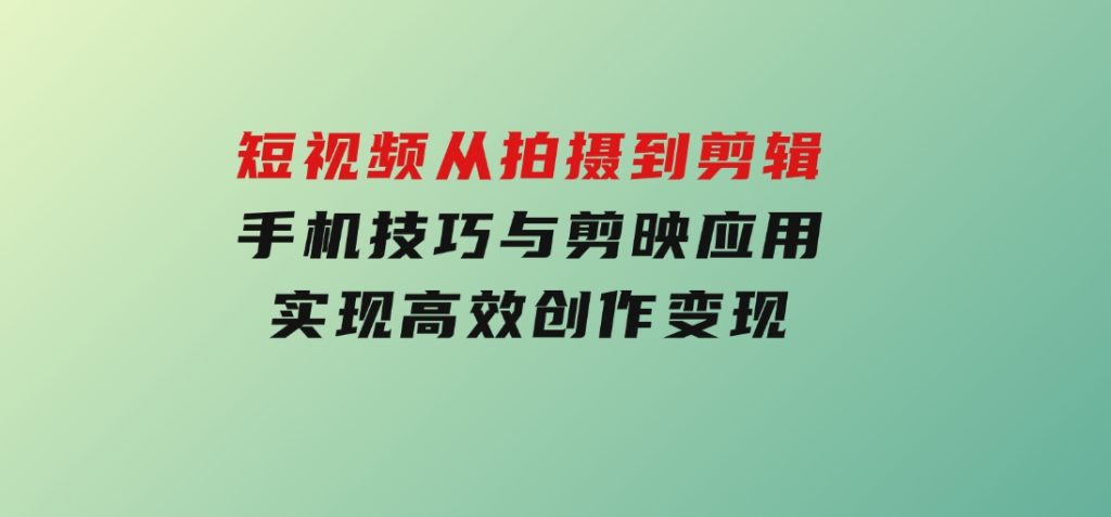 短视频从拍摄到剪辑，手机技巧与剪映应用，实现高效创作变现-92资源网
