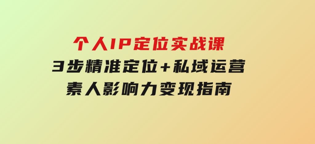 个人IP定位实战课-5期，3步精准定位+私域运营，素人影响力变现指南-92资源网