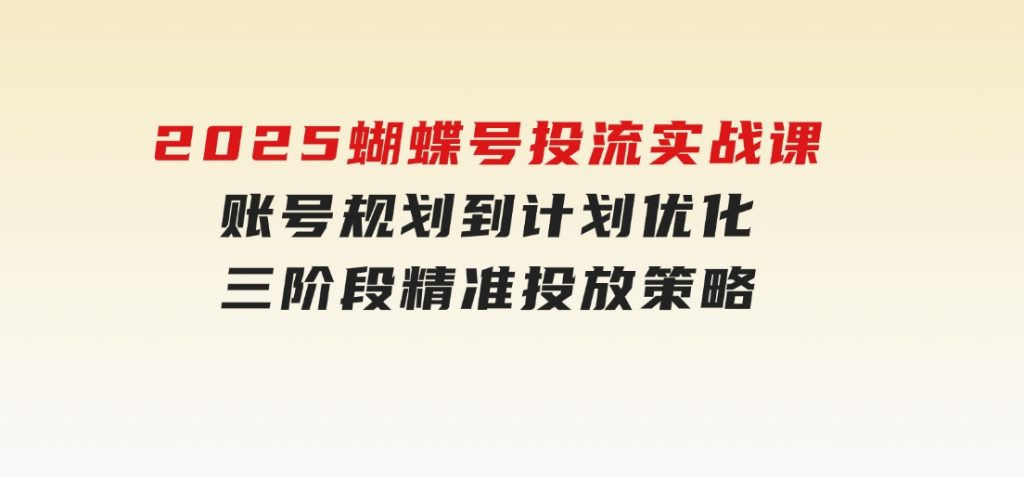 2025蝴蝶号投流实战课，账号规划到计划优化，三阶段精准投放策略-92资源网