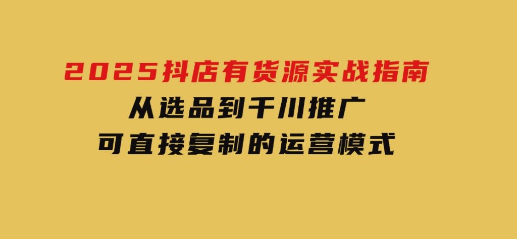 2025抖店有货源实战指南，从选品到千川推广，可直接复制的运营模式-92资源网