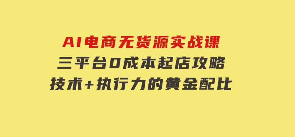 AI电商无货源实战课，三平台0成本起店攻略，技术+执行力的黄金配比-92资源网