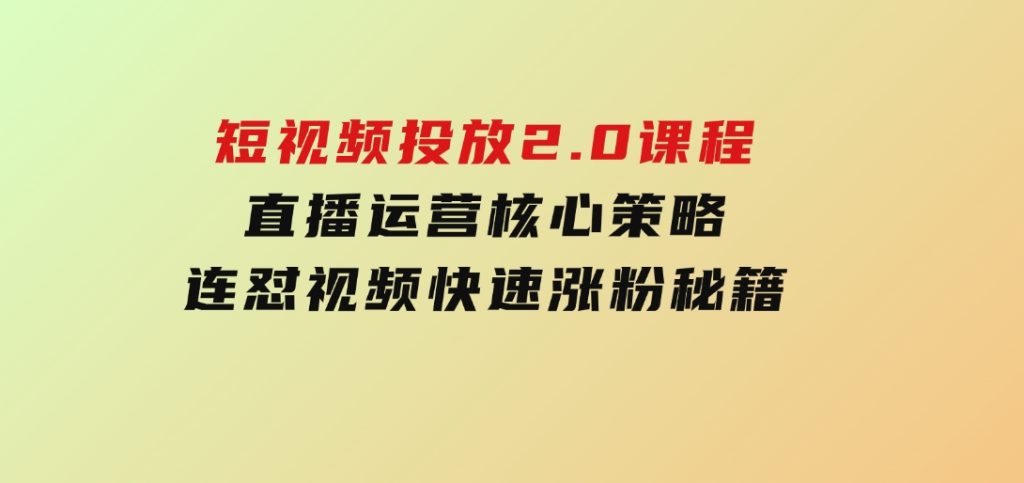 短视频投放2.0课程，直播运营核心策略，连怼视频快速涨粉秘籍-92资源网