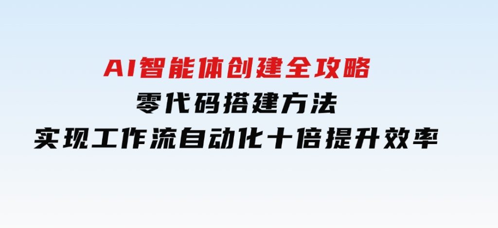 AI智能体创建全攻略，零代码搭建方法，实现工作流自动化，十倍提升效率-92资源网