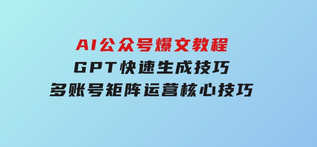 AI公众号爆文教程，GPT快速生成技巧，多账号矩阵运营核心技巧-92资源网