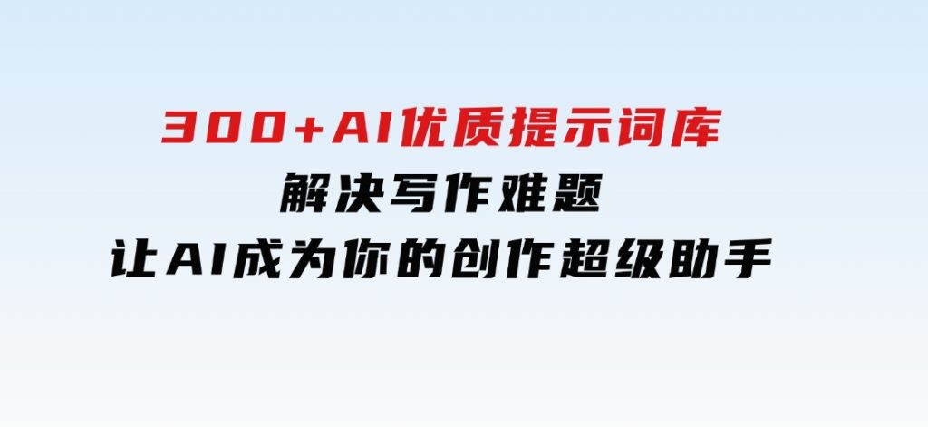 300+AI优质提示词库，解决写作难题，让AI成为你的创作超级助手-92资源网