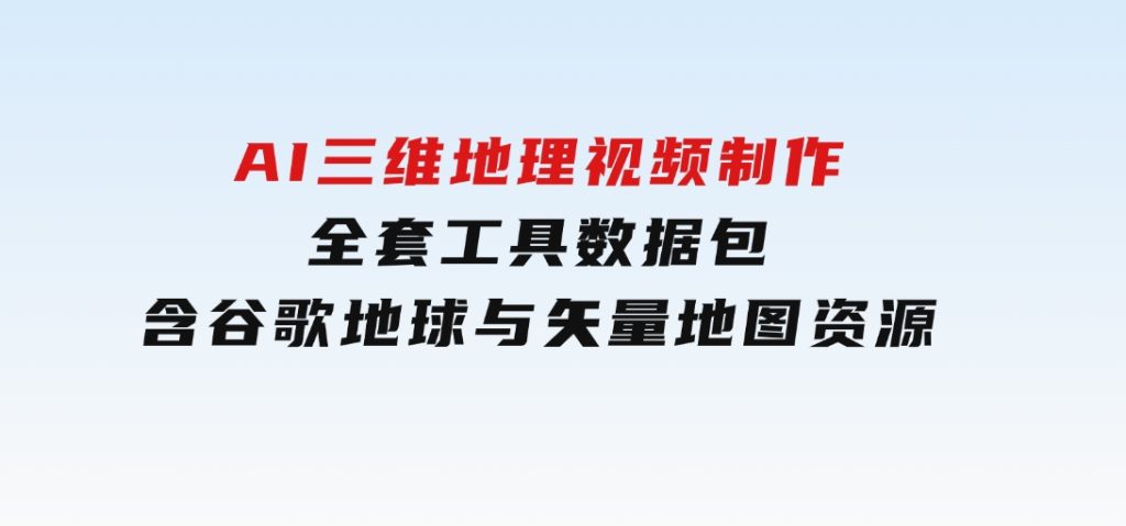AI三维地理视频制作，全套工具数据包，含谷歌地球与矢量地图资源-92资源网