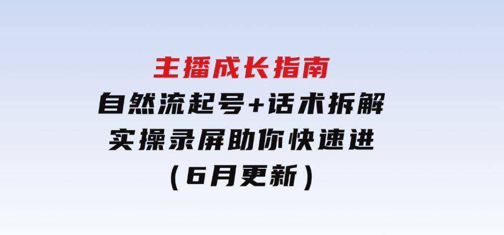 主播成长指南：自然流起号+话术拆解，实操录屏助你快速进阶（6月更新）-92资源网