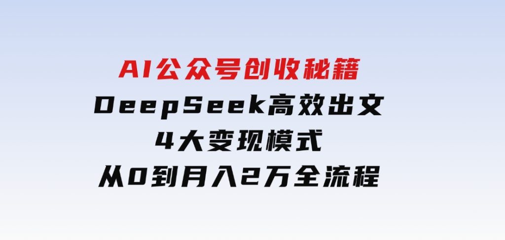 AI公众号创收秘籍：DeepSeek高效出文+4大变现模式，从0到月入2万+全流程-92资源网