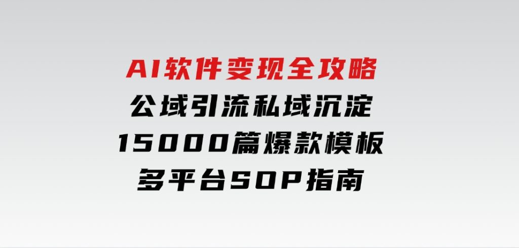 AI软件变现全攻略：公域引流私域沉淀，15000篇爆款模板+多平台SOP指南-92资源网