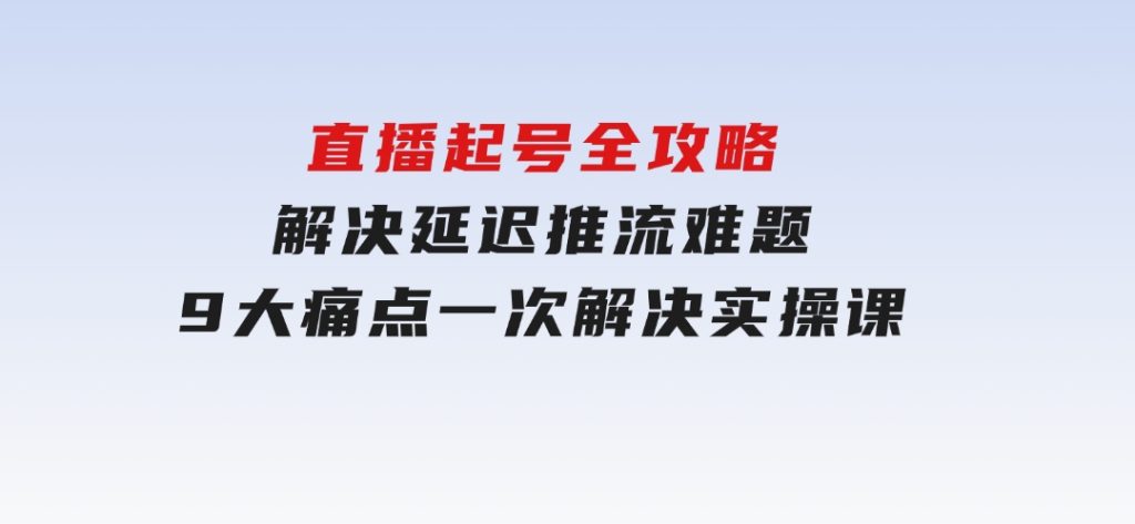 直播起号全攻略：解决延迟推流难题，9大痛点一次解决实操课-92资源网